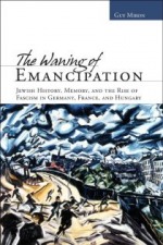 The Waning of the Emancipation, Jewish History, Memory, and the Rise of Fascism in Germany, France, and Hungary. 